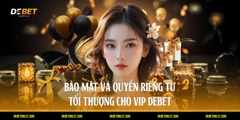 Bảo mật và quyền riêng tư tối thượng cho VIP DEBET